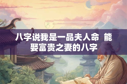 八字说我是一品夫人命  能娶富贵之妻的八字