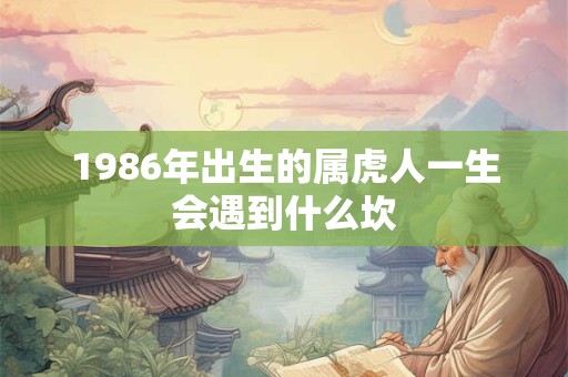 1986年出生的属虎人一生会遇到什么坎 1986年出生的属虎人一生会遇到什么坎