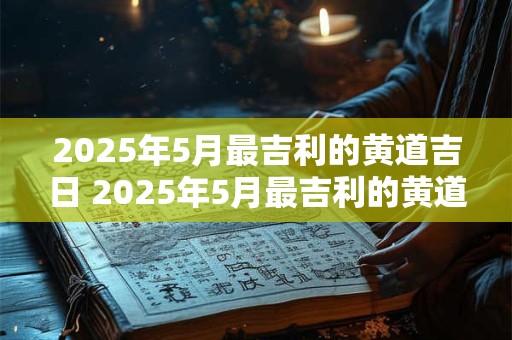 2025年5月最吉利的黄道吉日 2025年5月最吉利的黄道吉日是哪一天