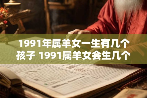 1991年属羊女一生有几个孩子 1991属羊女会生几个孩子