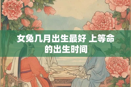 女兔几月出生最好 上等命的出生时间