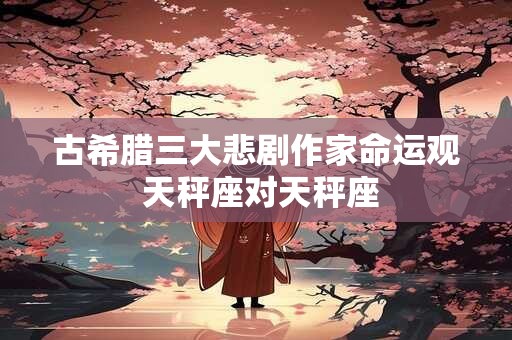 古希腊三大悲剧作家命运观 天秤座对天秤座