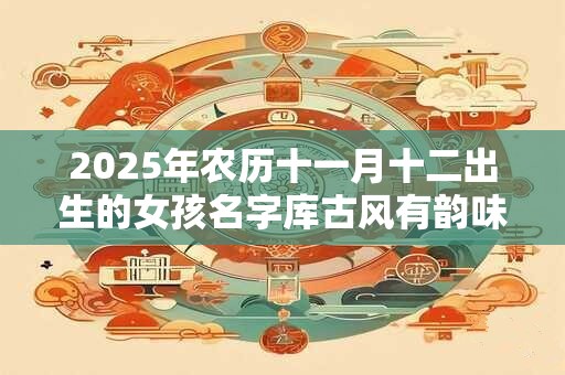 2025年农历十一月十二出生的女孩名字库古风有韵味