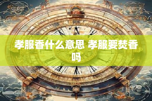 孝服香什么意思 孝服要焚香吗