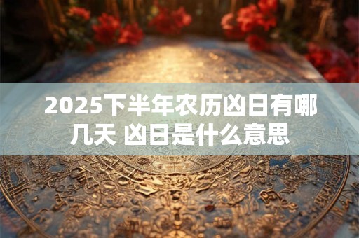 2025下半年农历凶日有哪几天 凶日是什么意思
