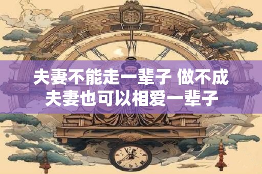 夫妻不能走一辈子 做不成夫妻也可以相爱一辈子