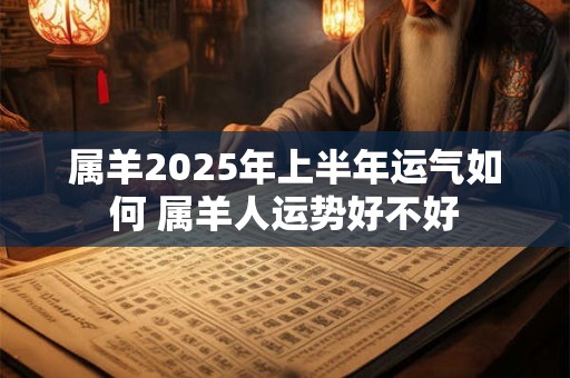 属羊2025年上半年运气如何 属羊人运势好不好
