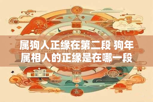属狗人正缘在第二段 狗年属相人的正缘是在哪一段