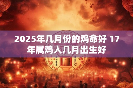 2025年几月份的鸡命好 17年属鸡人几月出生好