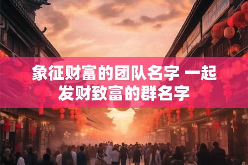 象征财富的团队名字 一起发财致富的群名字