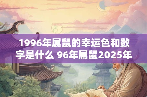 1996年属鼠的幸运色和数字是什么 96年属鼠2025年运势