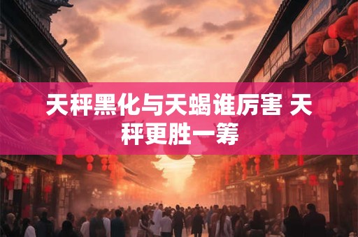 天秤黑化与天蝎谁厉害 天秤更胜一筹