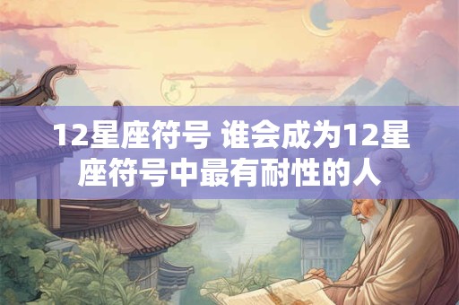 12星座符号 谁会成为12星座符号中最有耐性的人