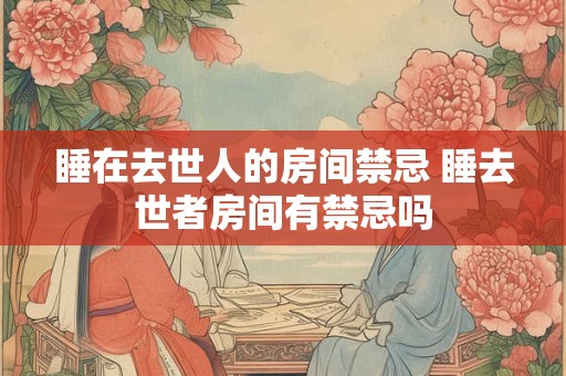睡在去世人的房间禁忌 睡去世者房间有禁忌吗