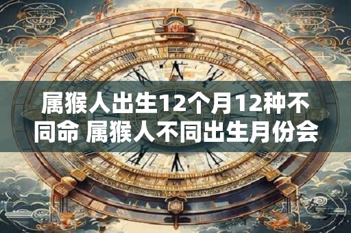属猴人出生12个月12种不同命 属猴人不同出生月份会影响命运吗
