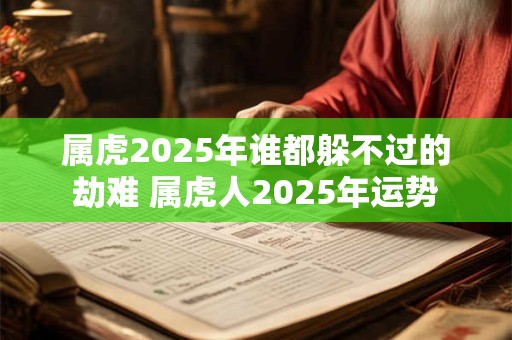 属虎2025年谁都躲不过的劫难 属虎人2025年运势