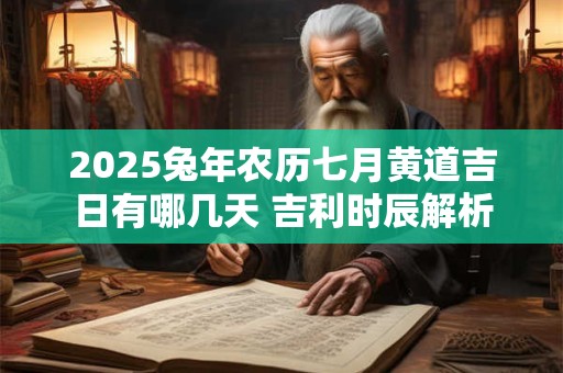 2025兔年农历七月黄道吉日有哪几天 吉利时辰解析