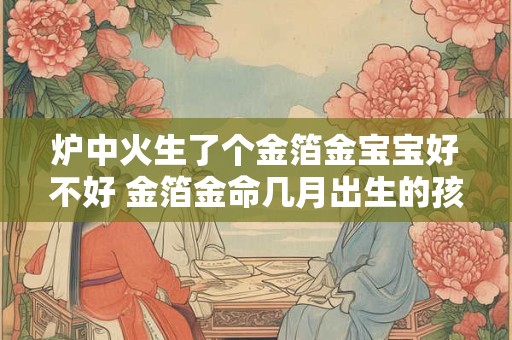 炉中火生了个金箔金宝宝好不好 金箔金命几月出生的孩子好