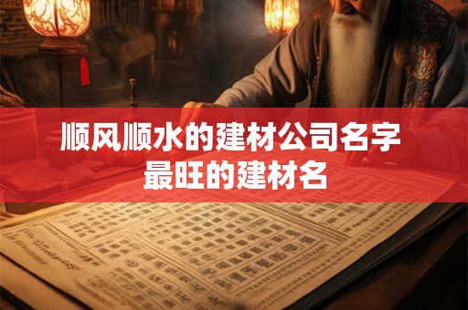 顺风顺水的建材公司名字 最旺的建材名