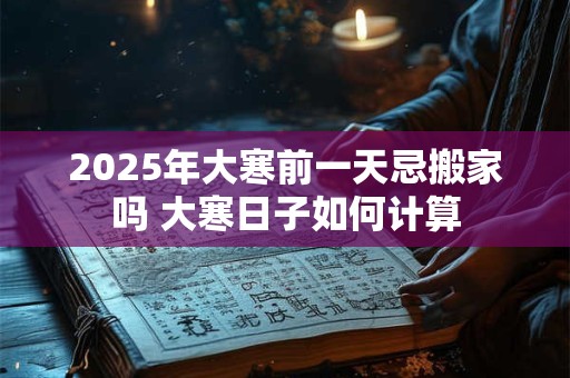 2025年大寒前一天忌搬家吗 大寒日子如何计算