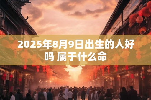 2025年8月9日出生的人好吗 属于什么命