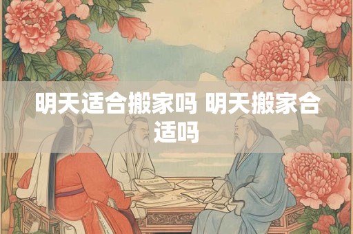 明天适合搬家吗 明天搬家合适吗