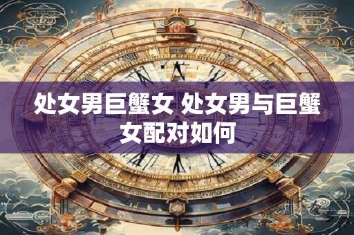 处女男巨蟹女 处女男与巨蟹女配对如何