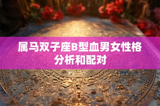 属马双子座B型血男女性格分析和配对