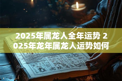 2025年属龙人全年运势 2025年龙年属龙人运势如何