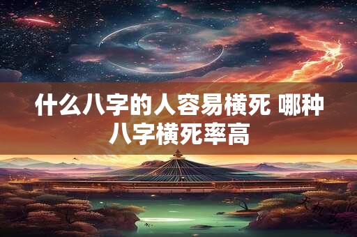 什么八字的人容易横死 哪种八字横死率高