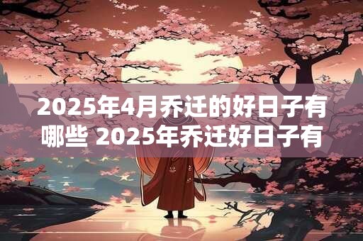 2025年4月乔迁的好日子有哪些 2025年乔迁好日子有哪些