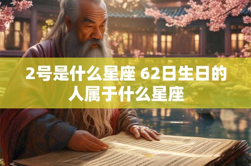 2号是什么星座 62日生日的人属于什么星座