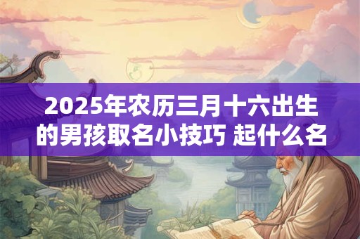 2025年农历三月十六出生的男孩取名小技巧 起什么名字好