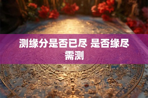 测缘分是否已尽 是否缘尽需测