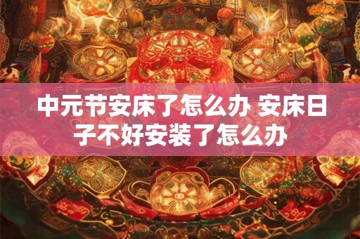 中元节安床了怎么办 安床日子不好安装了怎么办