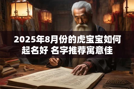 2025年8月份的虎宝宝如何起名好 名字推荐寓意佳
