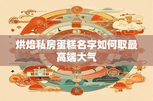 烘焙私房蛋糕名字如何取最高端大气