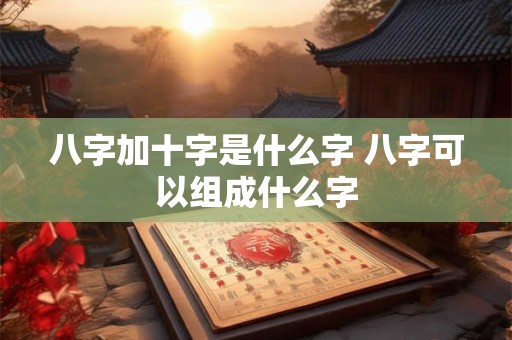 八字加十字是什么字 八字可以组成什么字