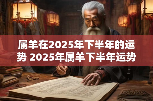 属羊在2025年下半年的运势 2025年属羊下半年运势如何