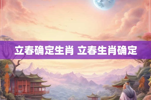 立春确定生肖 立春生肖确定