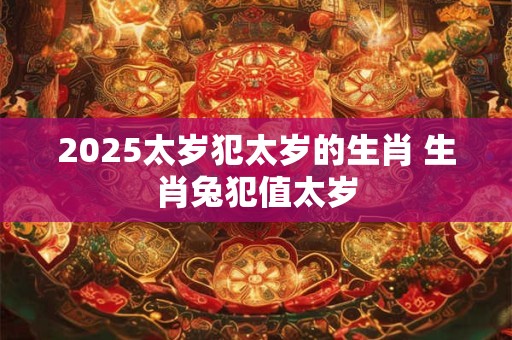 2025太岁犯太岁的生肖 生肖兔犯值太岁