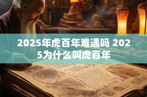 2025年虎百年难遇吗 2025为什么叫虎百年