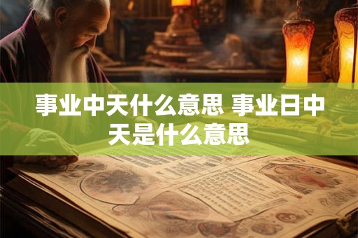 事业中天什么意思 事业日中天是什么意思