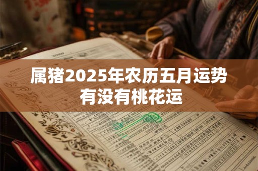 属猪2025年农历五月运势 有没有桃花运 属猪2025年农历五月运势 有没有桃花运