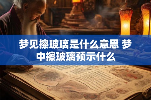 梦见擦玻璃是什么意思 梦中擦玻璃预示什么