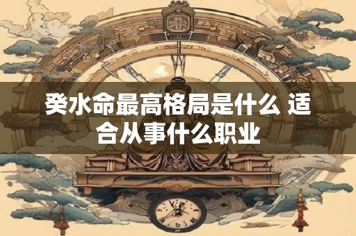 癸水命最高格局是什么 适合从事什么职业