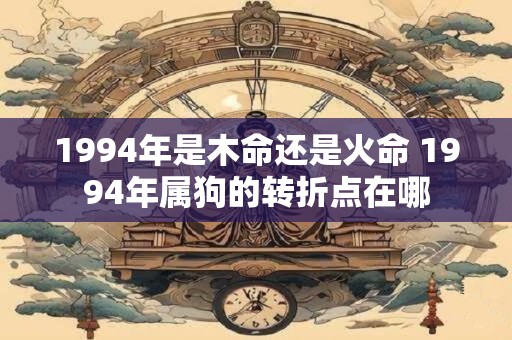 1994年是木命还是火命 1994年属狗的转折点在哪