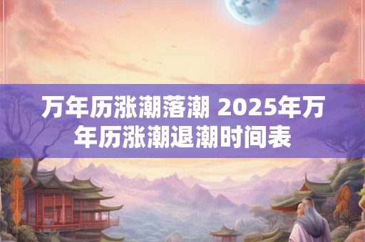 万年历涨潮落潮 2025年万年历涨潮退潮时间表 万年历涨潮落潮 2025年万年历涨潮退潮时间表