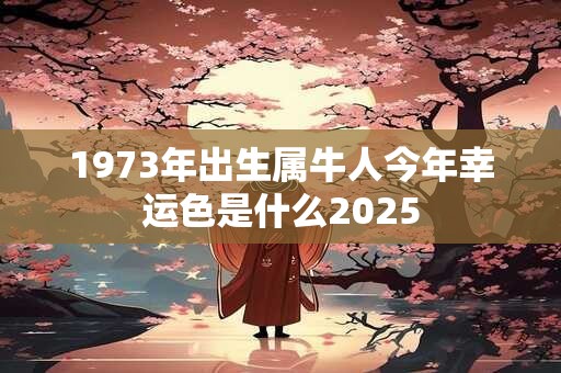1973年出生属牛人今年幸运色是什么2025