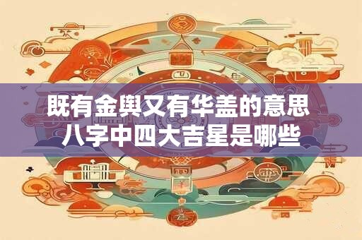 既有金舆又有华盖的意思 八字中四大吉星是哪些